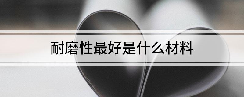 九游娱乐：耐磨性最好是什么材料(图1)