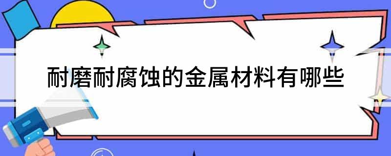 九游娱乐平台：耐磨耐腐蚀的金属材料有哪些(图1)