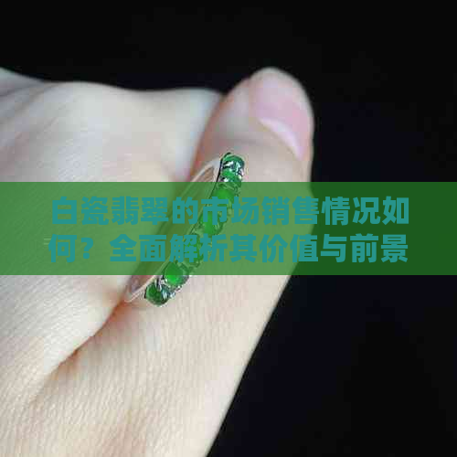 九游娱乐网站：白瓷翡翠的市场销售情况如何？全面解析其价值与前景(图1)